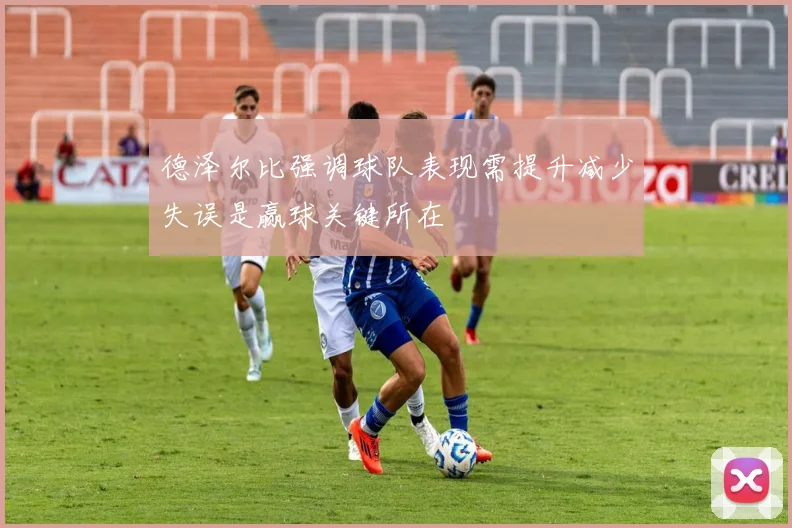 德泽尔比强调球队表现需提升减少失误是赢球关键所在