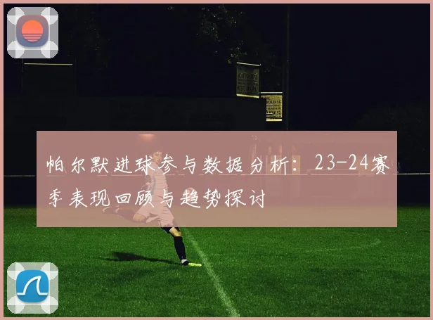 帕尔默进球参与数据分析：23-24赛季表现回顾与趋势探讨