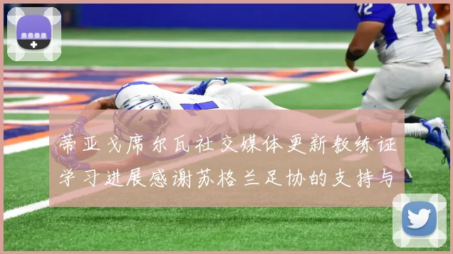 蒂亚戈席尔瓦社交媒体更新教练证学习进展感谢苏格兰足协的支持与帮助