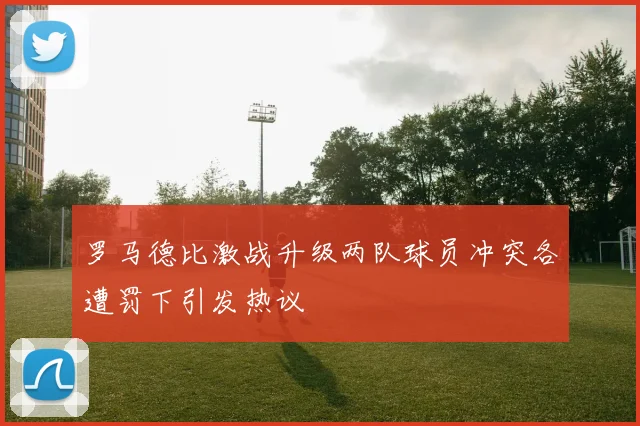 罗马德比激战升级两队球员冲突各遭罚下引发热议