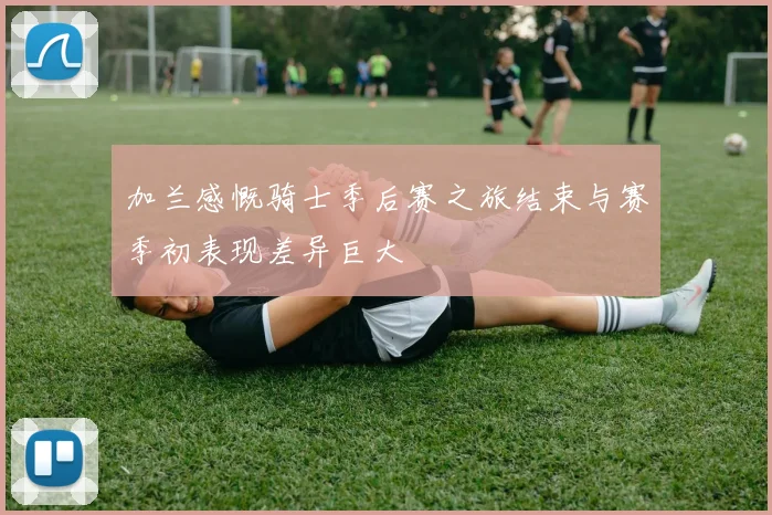 加兰感慨骑士季后赛之旅结束与赛季初表现差异巨大