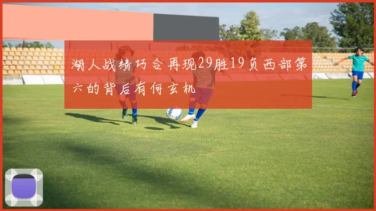 湖人战绩巧合再现29胜19负西部第六的背后有何玄机