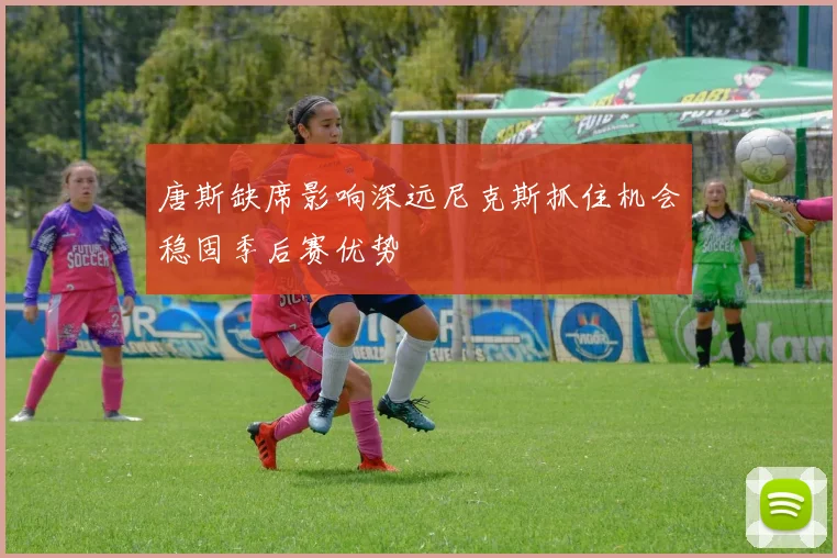 唐斯缺席影响深远尼克斯抓住机会稳固季后赛优势