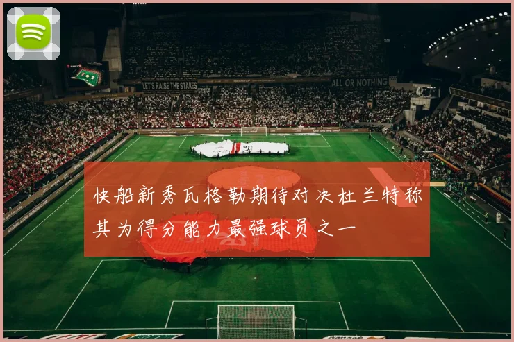 快船新秀瓦格勒期待对决杜兰特称其为得分能力最强球员之一