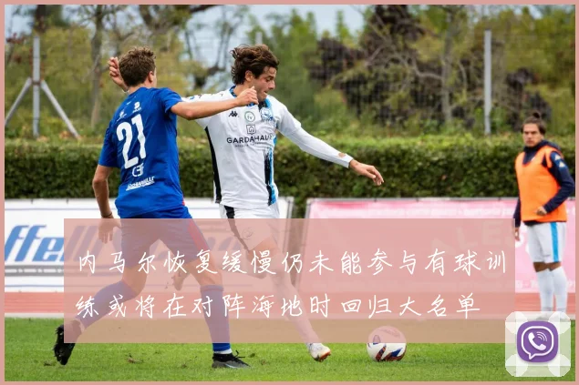 内马尔恢复缓慢仍未能参与有球训练或将在对阵海地时回归大名单