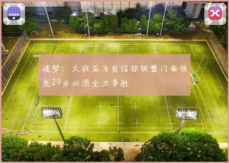追梦：文班亚马自信称联盟门面领先29分必须全力争胜