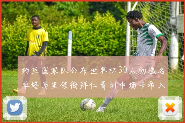 约旦国家队公布世界杯30人初选名单塔马里领衔拜仁青训中场卡希入选