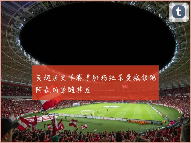 英超历史单赛季胜场纪录曼城领跑阿森纳紧随其后